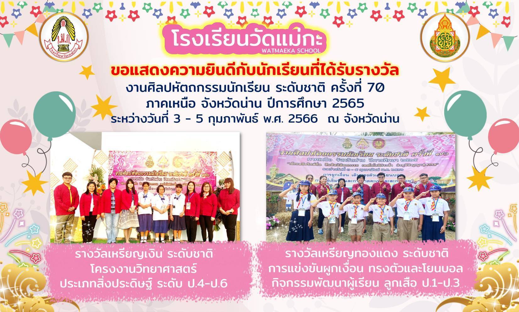 ขอแสดงความยินดี ให้กับนักเรียนที่เป็นตัวแทนการแข่งขันศิลปหัตถกรรม ครั้งที่ 70 ระดับภาคเหนือ (ระดับชาติ) โดย กิจกรรมพัฒนาผู้เรียน การผูกเงือน เดินทรงตัว โยนบอล ระดับชั้นประถมศึกษาปีที่ 1-3 “รางวัลเหรียญทองแดง” 2. กิจกรรม การแข่งขันประกวดโครงงานวิทยาศาสตร